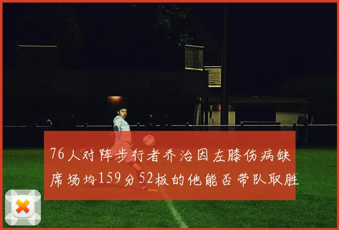76人对阵步行者乔治因左膝伤病缺席场均159分52板的他能否带队取胜
