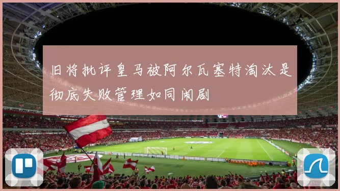 旧将批评皇马被阿尔瓦塞特淘汰是彻底失败管理如同闹剧