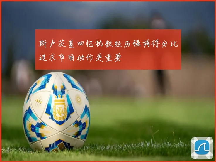 斯卢茨基回忆执教经历强调得分比追求华丽动作更重要