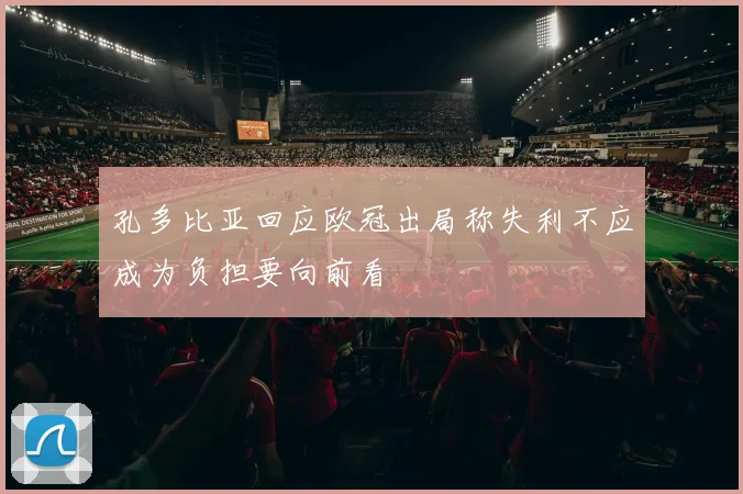孔多比亚回应欧冠出局称失利不应成为负担要向前看