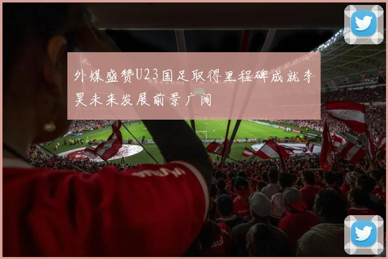 外媒盛赞U23国足取得里程碑成就李昊未来发展前景广阔
