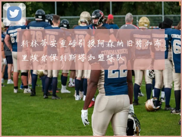 科林蒂安重磅引援阿森纳旧将加布里埃尔保利斯塔加盟球队