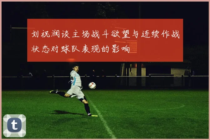 刘祝润谈主场战斗欲望与连续作战状态对球队表现的影响