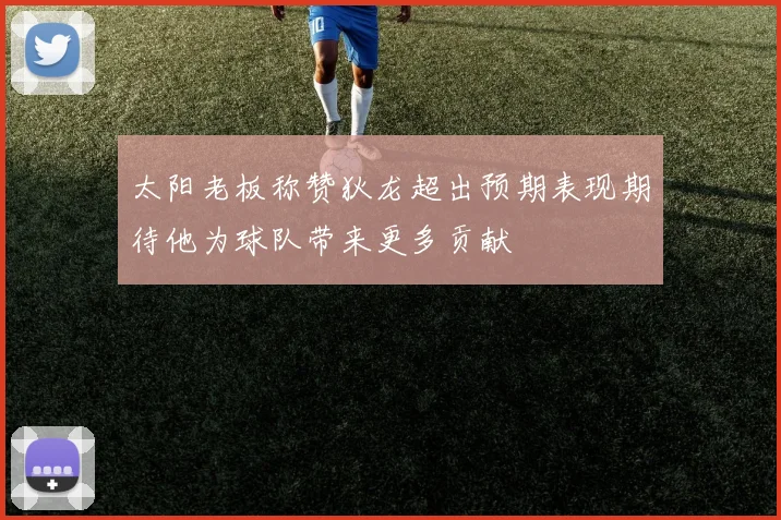 太阳老板称赞狄龙超出预期表现期待他为球队带来更多贡献
