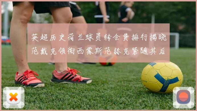 英超历史荷兰球员转会费排行揭晓范戴克领衔西蒙斯范赫克紧随其后