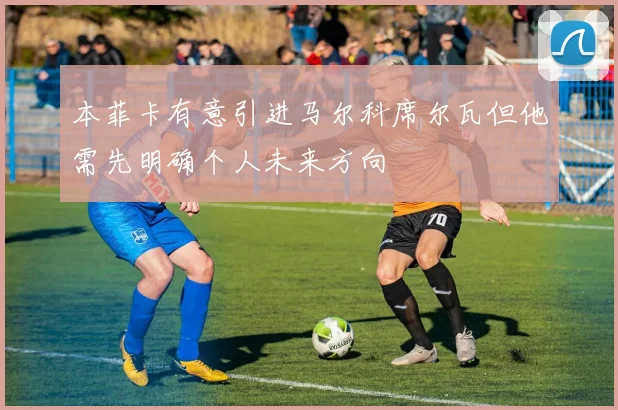 本菲卡有意引进马尔科席尔瓦但他需先明确个人未来方向
