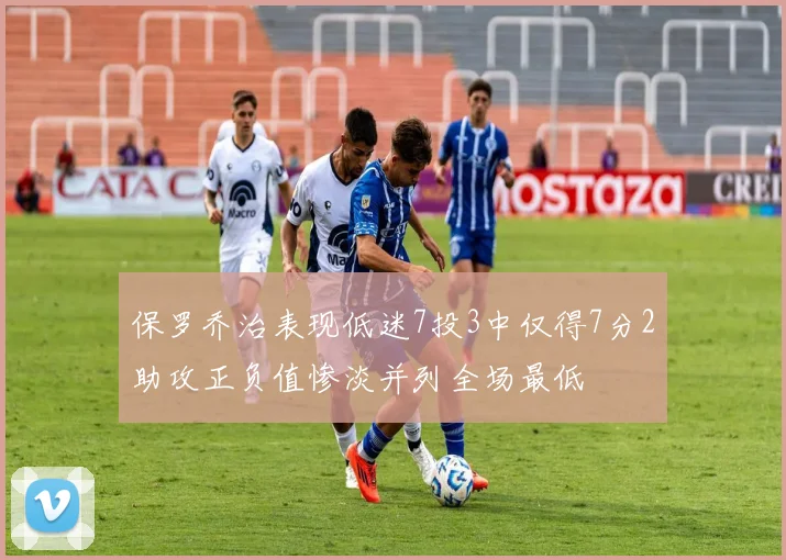 保罗乔治表现低迷7投3中仅得7分2助攻正负值惨淡并列全场最低