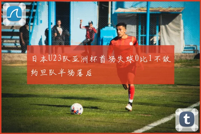 日本U23队亚洲杯首场失球0比1不敌约旦队半场落后