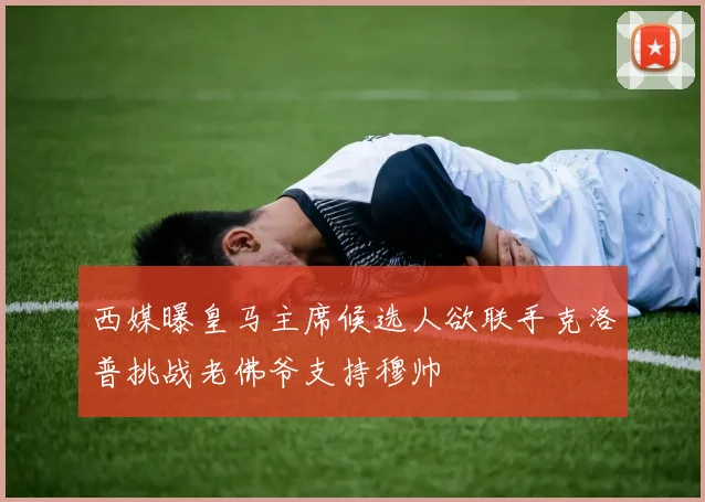 西媒曝皇马主席候选人欲联手克洛普挑战老佛爷支持穆帅