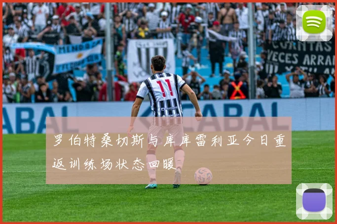 罗伯特桑切斯与库库雷利亚今日重返训练场状态回暖