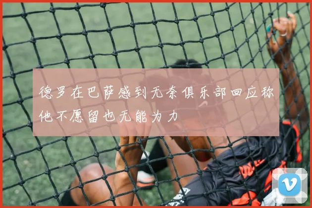 德罗在巴萨感到无奈俱乐部回应称他不愿留也无能为力