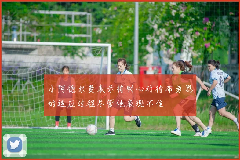 小阿德尔曼表示将耐心对待布劳恩的适应过程尽管他表现不佳